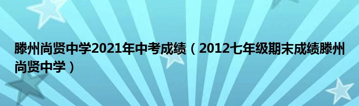 滕州尚贤中学2021年中考成绩（2012七年级期末成绩滕州尚贤中学）