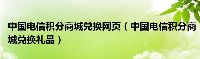 中国电信积分商城兑换网页（中国电信积分商城兑换礼品）