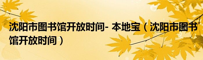 沈阳市图书馆开放时间- 本地宝（沈阳市图书馆开放时间）