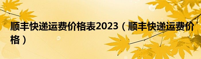 顺丰快递运费价格表2023（顺丰快递运费价格）