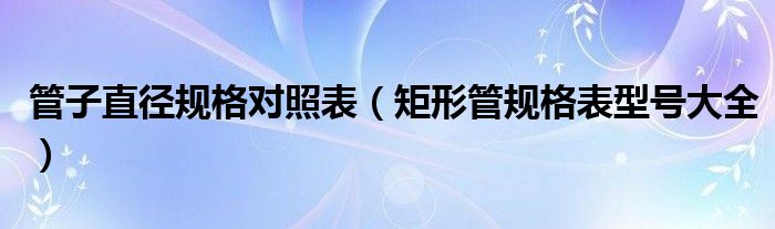 管子直径规格对照表（矩形管规格表型号大全）