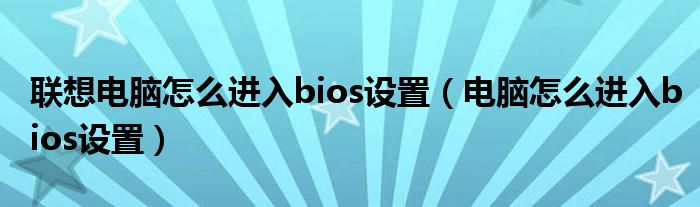 联想电脑怎么进入bios设置（电脑怎么进入bios设置）