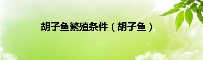 胡子鱼繁殖条件（胡子鱼）