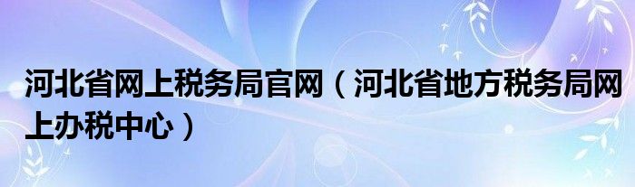 河北省网上税务局官网（河北省地方税务局网上办税中心）