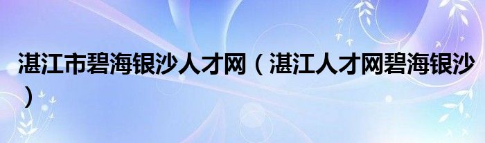 湛江市碧海银沙人才网（湛江人才网碧海银沙）