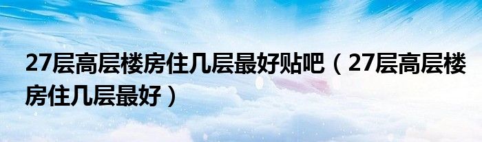 27层高层楼房住几层最好贴吧（27层高层楼房住几层最好）