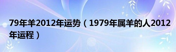 79年羊2012年运势（1979年属羊的人2012年运程）