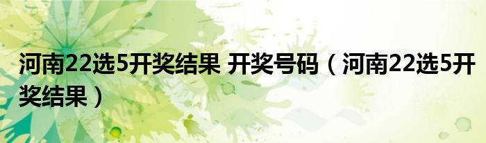 河南22选5开奖结果 开奖号码（河南22选5开奖结果）