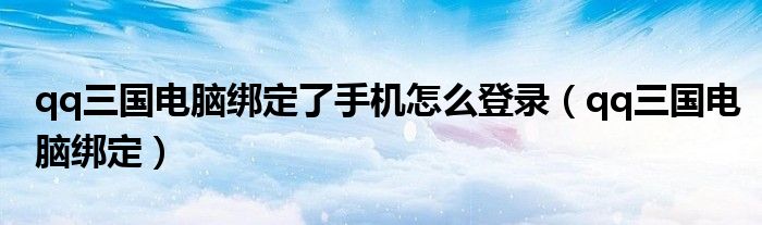 qq三国电脑绑定了手机怎么登录（qq三国电脑绑定）