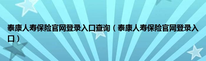 泰康人寿保险官网登录入口查询（泰康人寿保险官网登录入口）