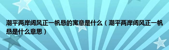 潮平两岸阔风正一帆悬的寓意是什么（潮平两岸阔风正一帆悬是什么意思）