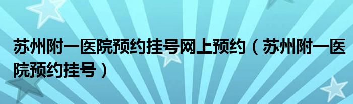 苏州附一医院预约挂号网上预约（苏州附一医院预约挂号）