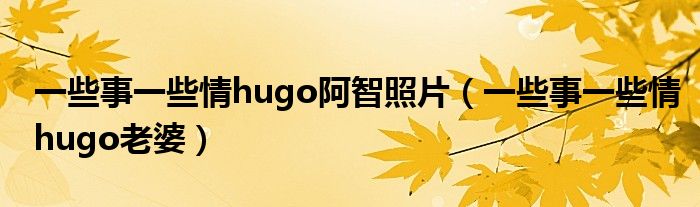 一些事一些情hugo阿智照片（一些事一些情hugo老婆）