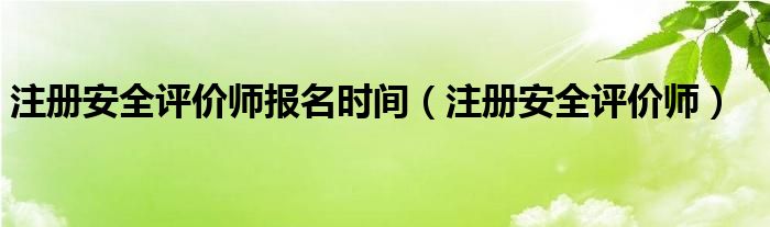 注册安全评价师报名时间（注册安全评价师）