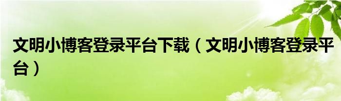 文明小博客登录平台下载（文明小博客登录平台）