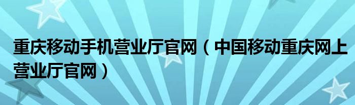 重庆移动手机营业厅官网（中国移动重庆网上营业厅官网）