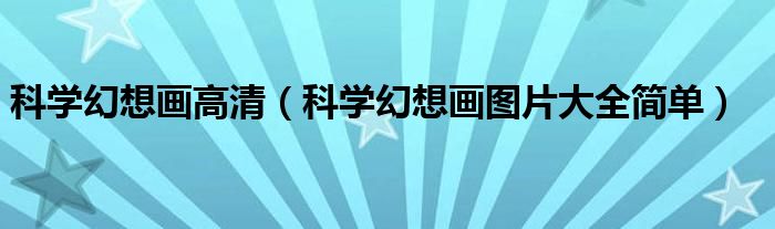 科学幻想画高清（科学幻想画图片大全简单）