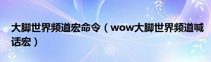 大脚世界频道宏命令（wow大脚世界频道喊话宏）