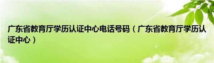 广东省教育厅学历认证中心电话号码（广东省教育厅学历认证中心）