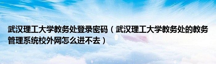 武汉理工大学教务处登录密码（武汉理工大学教务处的教务管理系统校外网怎么进不去）