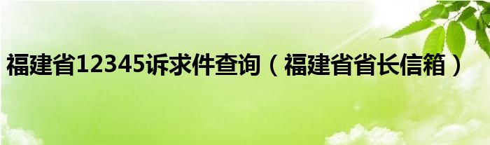 福建省12345诉求件查询（福建省省长信箱）