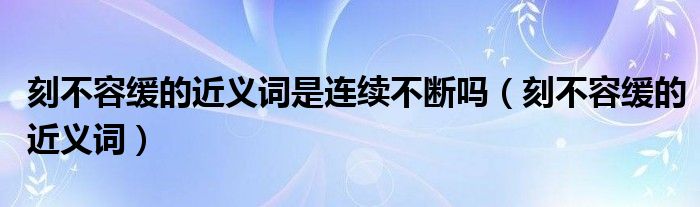 刻不容缓的近义词是连续不断吗（刻不容缓的近义词）