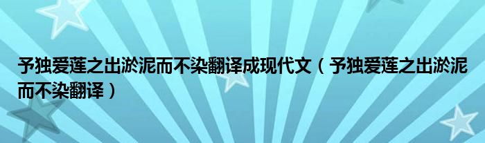 予独爱莲之出淤泥而不染翻译成现代文（予独爱莲之出淤泥而不染翻译）