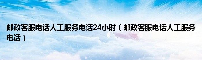 邮政客服电话人工服务电话24小时（邮政客服电话人工服务电话）