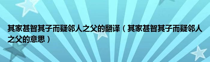 其家甚智其子而疑邻人之父的翻译（其家甚智其子而疑邻人之父的意思）