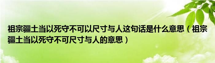 祖宗疆土当以死守不可以尺寸与人这句话是什么意思（祖宗疆土当以死守不可尺寸与人的意思）