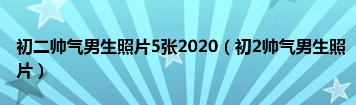 初二帅气男生照片5张2020（初2帅气男生照片）