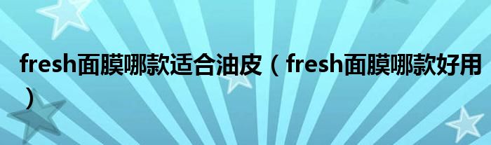 fresh面膜哪款适合油皮（fresh面膜哪款好用）