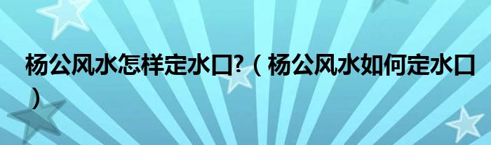 杨公风水怎样定水口?（杨公风水如何定水口）