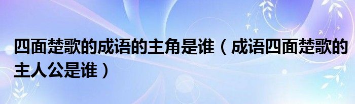 四面楚歌的成语的主角是谁（成语四面楚歌的主人公是谁）