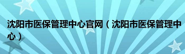 沈阳市医保管理中心官网（沈阳市医保管理中心）