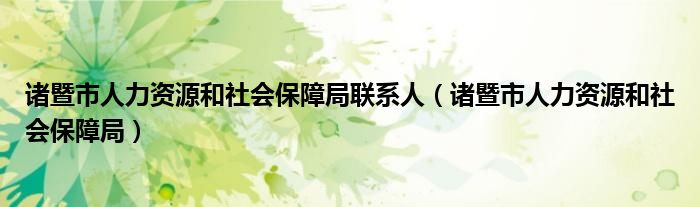 诸暨市人力资源和社会保障局联系人（诸暨市人力资源和社会保障局）