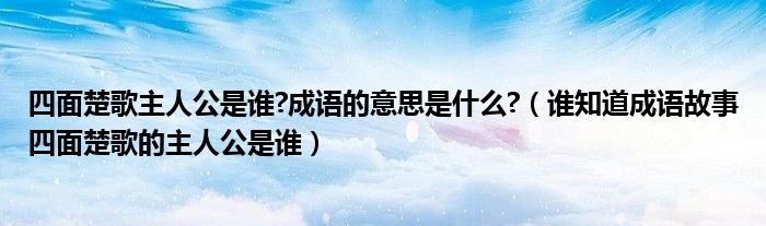 四面楚歌主人公是谁?成语的意思是什么?（谁知道成语故事四面楚歌的主人公是谁）