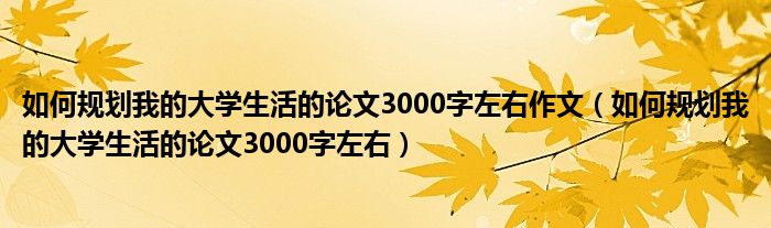 如何规划我的大学生活的论文3000字左右作文（如何规划我的大学生活的论文3000字左右）