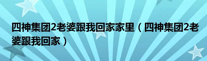 四神集团2老婆跟我回家家里（四神集团2老婆跟我回家）