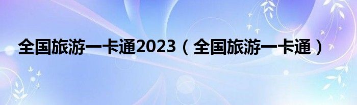 全国旅游一卡通2023（全国旅游一卡通）