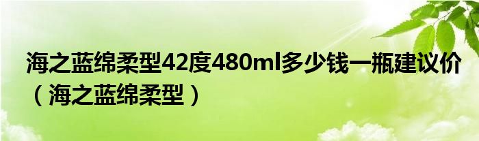 海之蓝绵柔型42度480ml多少钱一瓶建议价（海之蓝绵柔型）