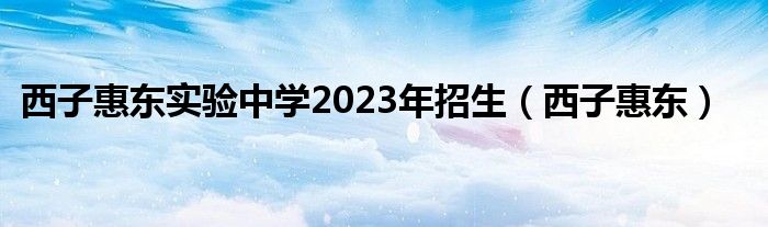 西子惠东实验中学2023年招生（西子惠东）