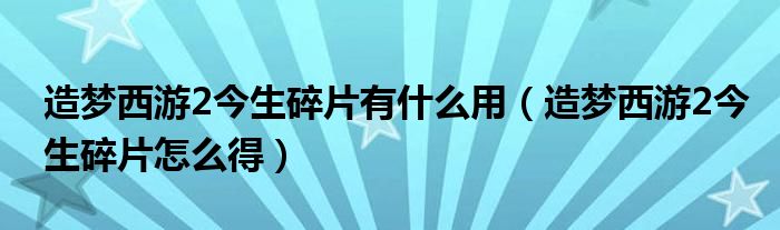 造梦西游2今生碎片有什么用（造梦西游2今生碎片怎么得）