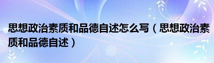 思想政治素质和品德自述怎么写（思想政治素质和品德自述）