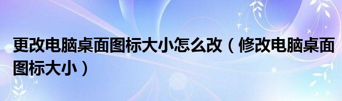 更改电脑桌面图标大小怎么改（修改电脑桌面图标大小）