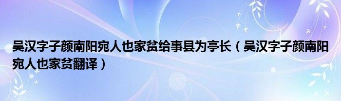 吴汉字子颜南阳宛人也家贫给事县为亭长（吴汉字子颜南阳宛人也家贫翻译）