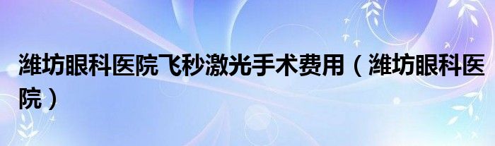 潍坊眼科医院飞秒激光手术费用（潍坊眼科医院）