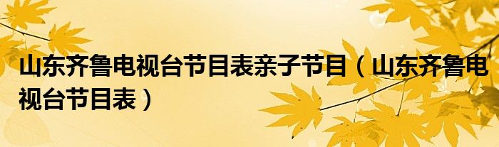 山东齐鲁电视台节目表亲子节目（山东齐鲁电视台节目表）