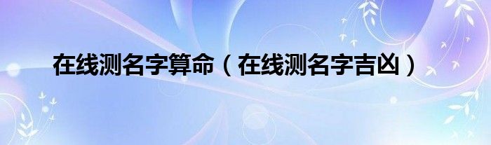 在线测名字算命（在线测名字吉凶）