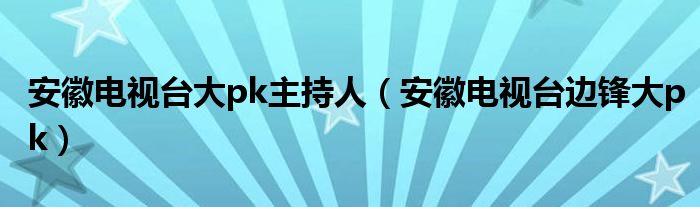 安徽电视台大pk主持人（安徽电视台边锋大pk）